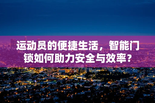 运动员的便捷生活，智能门锁如何助力安全与效率？
