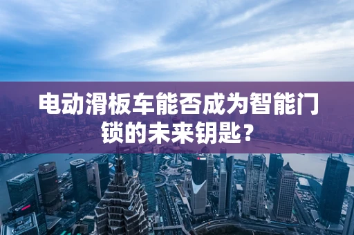 电动滑板车能否成为智能门锁的未来钥匙？
