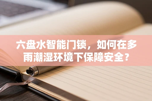 六盘水智能门锁，如何在多雨潮湿环境下保障安全？
