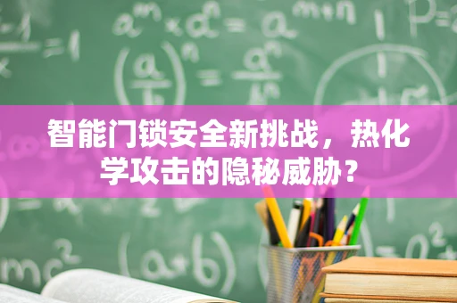 智能门锁安全新挑战，热化学攻击的隐秘威胁？