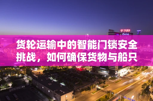 货轮运输中的智能门锁安全挑战，如何确保货物与船只的双重安全？