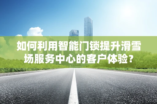 如何利用智能门锁提升滑雪场服务中心的客户体验？