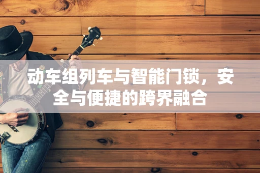动车组列车与智能门锁，安全与便捷的跨界融合