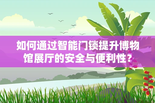 如何通过智能门锁提升博物馆展厅的安全与便利性？