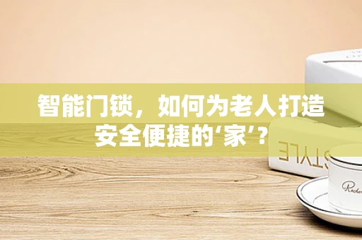 智能门锁，如何为老人打造安全便捷的‘家’？