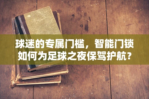 球迷的专属门槛，智能门锁如何为足球之夜保驾护航？