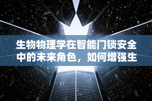 生物物理学在智能门锁安全中的未来角色，如何增强生物识别技术的准确性？
