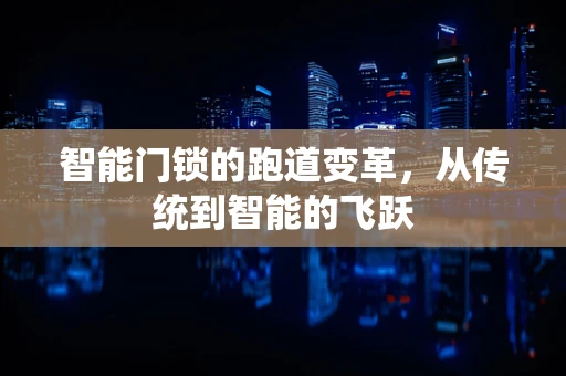 智能门锁的跑道变革，从传统到智能的飞跃