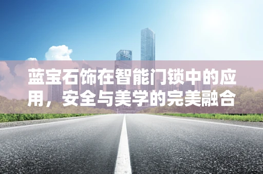 蓝宝石饰在智能门锁中的应用，安全与美学的完美融合？