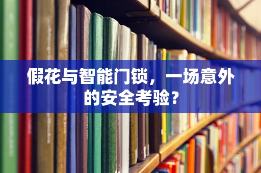 假花与智能门锁，一场意外的安全考验？