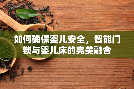 如何确保婴儿安全，智能门锁与婴儿床的完美融合