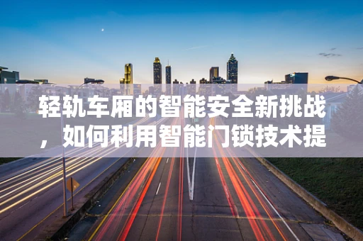 轻轨车厢的智能安全新挑战，如何利用智能门锁技术提升乘客安全？