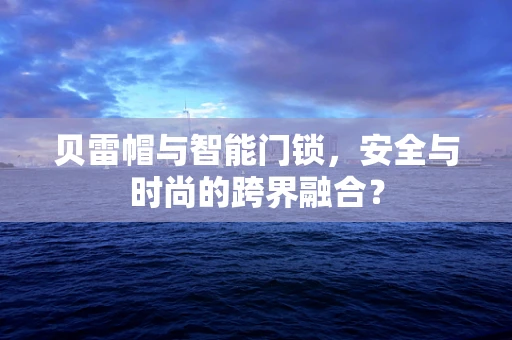 贝雷帽与智能门锁，安全与时尚的跨界融合？