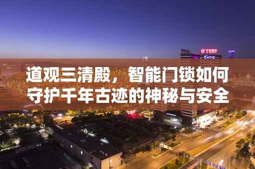 道观三清殿，智能门锁如何守护千年古迹的神秘与安全？