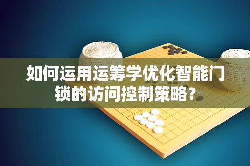 如何运用运筹学优化智能门锁的访问控制策略？