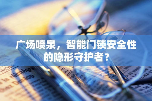广场喷泉，智能门锁安全性的隐形守护者？