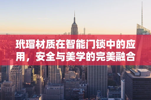 玳瑁材质在智能门锁中的应用，安全与美学的完美融合？