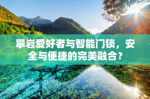 攀岩爱好者与智能门锁，安全与便捷的完美融合？