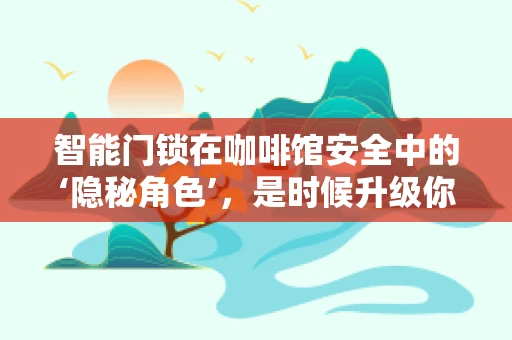 智能门锁在咖啡馆安全中的‘隐秘角色’，是时候升级你的安全防线了吗？