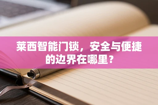 莱西智能门锁，安全与便捷的边界在哪里？