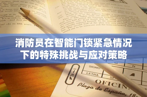 消防员在智能门锁紧急情况下的特殊挑战与应对策略