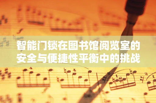 智能门锁在图书馆阅览室的安全与便捷性平衡中的挑战与对策