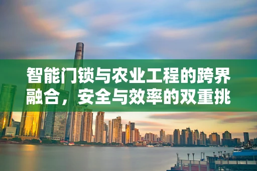 智能门锁与农业工程的跨界融合，安全与效率的双重挑战？