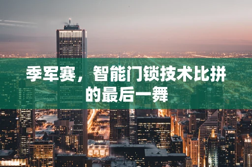 季军赛，智能门锁技术比拼的最后一舞