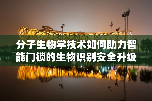 分子生物学技术如何助力智能门锁的生物识别安全升级？