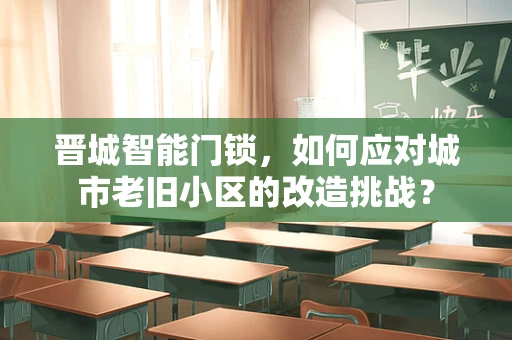 晋城智能门锁，如何应对城市老旧小区的改造挑战？