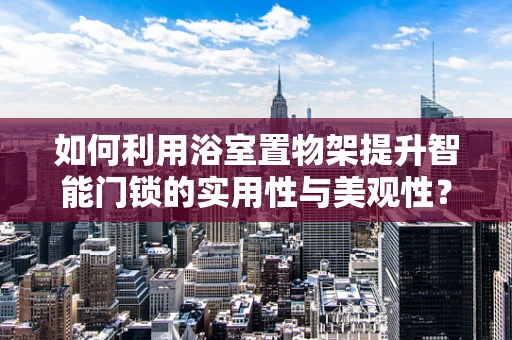 如何利用浴室置物架提升智能门锁的实用性与美观性？