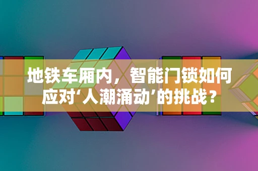 地铁车厢内，智能门锁如何应对‘人潮涌动’的挑战？
