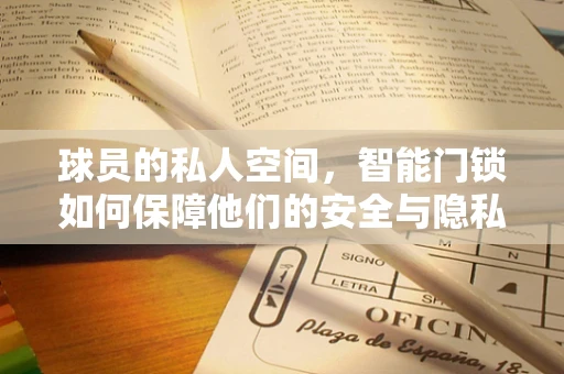 球员的私人空间，智能门锁如何保障他们的安全与隐私？
