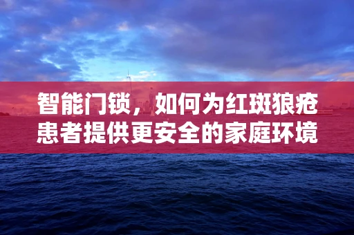 智能门锁，如何为红斑狼疮患者提供更安全的家庭环境？