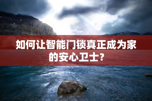 如何让智能门锁真正成为家的安心卫士？