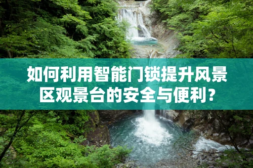 如何利用智能门锁提升风景区观景台的安全与便利？
