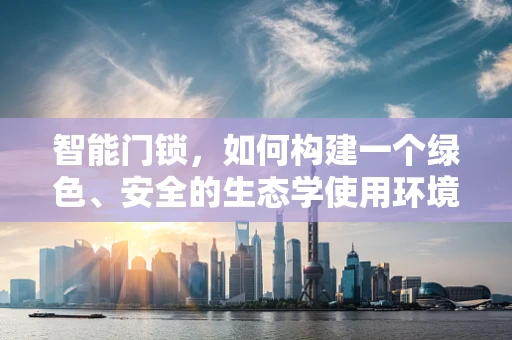 智能门锁，如何构建一个绿色、安全的生态学使用环境？