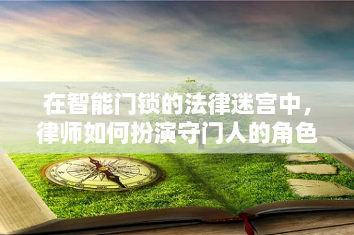 在智能门锁的法律迷宫中，律师如何扮演守门人的角色？