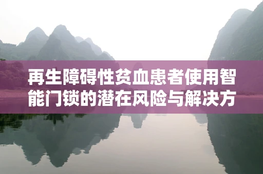 再生障碍性贫血患者使用智能门锁的潜在风险与解决方案