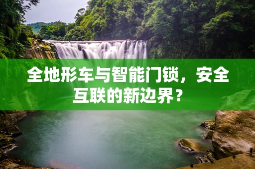 全地形车与智能门锁，安全互联的新边界？