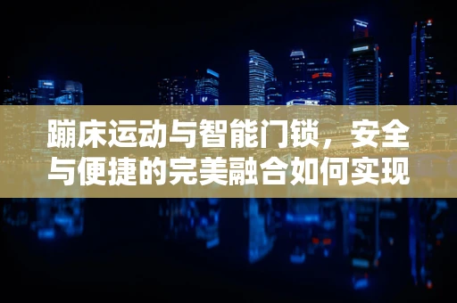 蹦床运动与智能门锁，安全与便捷的完美融合如何实现？