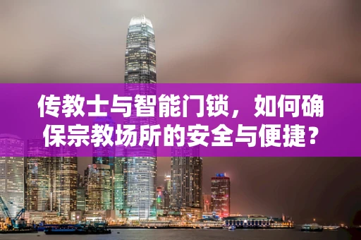 传教士与智能门锁，如何确保宗教场所的安全与便捷？
