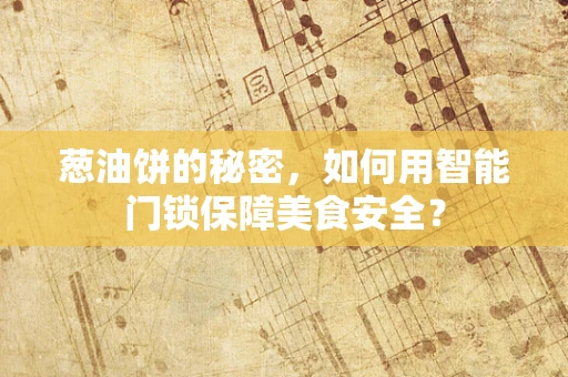 葱油饼的秘密，如何用智能门锁保障美食安全？