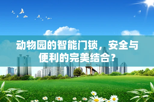 动物园的智能门锁，安全与便利的完美结合？