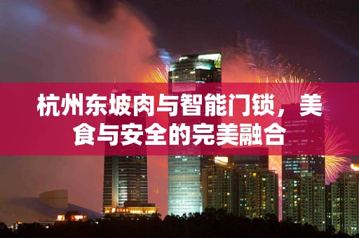 杭州东坡肉与智能门锁，美食与安全的完美融合