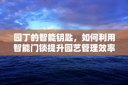 园丁的智能钥匙，如何利用智能门锁提升园艺管理效率？