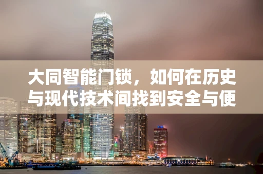 大同智能门锁，如何在历史与现代技术间找到安全与便捷的黄金平衡？