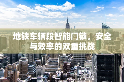 地铁车辆段智能门锁，安全与效率的双重挑战