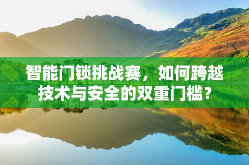 智能门锁挑战赛，如何跨越技术与安全的双重门槛？