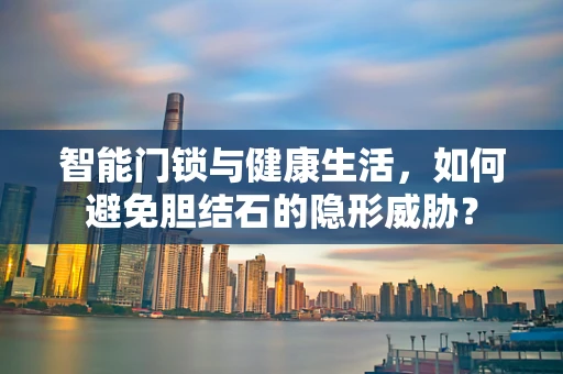 智能门锁与健康生活，如何避免胆结石的隐形威胁？